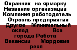 Охранник. на ярмарку › Название организации ­ Компания-работодатель › Отрасль предприятия ­ Другое › Минимальный оклад ­ 13 000 - Все города Работа » Вакансии   . Мордовия респ.
